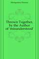 Thrown Together, by the Author of 'misunderstood'., Montgomery Florence 