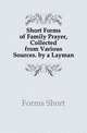 Short Forms of Family Prayer, Collected from Various Sources. by a Layman, Forms Short 