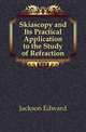 Skiascopy and Its Practical Application to the Study of Refraction, Jackson Edward 