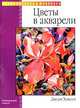 Цветы в акарели: Натюрморт; Акварель /Пер. с англ. Сергеевой И. - (Уроки рисунка и живописи), Джоан Хансен 