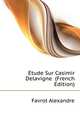 Etude Sur Casimir Delavigne ... (French Edition), Favrot Alexandre 