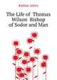 The Life of ... Thomas Wilson ... Bishop of Sodor and Man, Keble John 