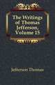 The Writings of Thomas Jefferson, Volume 15, Jefferson Thomas 