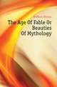 The Age Of Fable Or Beauties Of Mythology, Bulfinch Thomas 