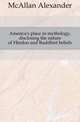 America's place in mythology, disclosing the nature of Hindoo and Buddhist beliefs, McAllan Alexander 