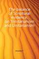 The balance of Scriptural evidence, on Trinitarianism and Unitarianism, F. Knowles 