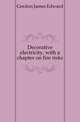 Decorative electricity, with a chapter on fire risks, Gordon James Edward 
