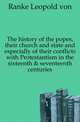 The history of the popes, their church and state and especially of their conflicts with Protestantism in the sixteenth & seventeenth centuries, Ranke Leopold von 