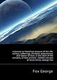 A journal or historical account of the life, travels, sufferings, Christian experiences, and labour of love, in the work of the ministry, of that ancient, ... faithful servant of Jesus Christ, George Fox, Fox George 