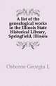 A list of the genealogical works in the Illinois State Historical Library, Springfield, Illinois, Osborne Georgia L 