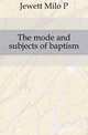 The mode and subjects of baptism, Jewett Milo P 