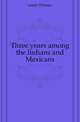 Three years among the Indians and Mexicans, James Thomas 