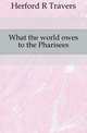 What the world owes to the Pharisees, Herford R Travers 