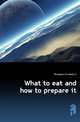 What to eat and how to prepare it, Elizabeth A. Monaghan 