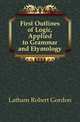 First Outlines of Logic, Applied to Grammar and Etymology, Latham Robert Gordon 