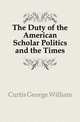The Duty of the American Scholar Politics and the Times, Curtis, George William, 1824-1892 