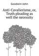 Anti-Cavalierisme, or, Truth pleading as well the necessity ..., Goodwin John 