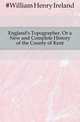 England's Topographer, Or a New and Complete History of the County of Kent, #William Henry Ireland 