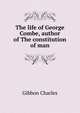 The life of George Combe, author of "The constitution of man", Gibbon Charles 