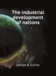 The industrial development of nations, and a history of the tariff policies of the United States, and of Great Britain, Germany, France, Russia and other European countries, George B. Curtiss 