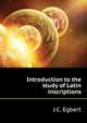 Introduction to the study of Latin inscriptions, J.C. Egbert 