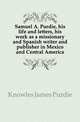 Samuel A. Purdie, his life and letters, his work as a missionary and Spanish writer and publisher in Mexico and Central America, Knowles James Purdie 