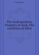 The land question, Property in land, The condition of labor, George, Henry 