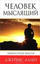 Человек мыслящий. Закон силы мысли. От нищеты к силе, или достижение душевного благополучия и покоя, Аллен Джеймс 