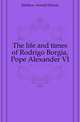 The life and times of Rodrigo Borgia, Pope Alexander VI, Mathew Arnold Harris 
