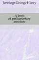 A book of parliamentary anecdote, Jennings George Henry 