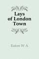 Lays of London Town, W. A. Eaton 
