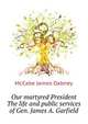 Our martyred President ... The life and public services of Gen. James A. Garfield, McCabe James Dabney 