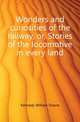 Wonders and curiosities of the railway, or, Stories of the locomotive in every land, Kennedy William Sloane 