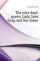 The nine days' queen, Lady Jane Gray, and her times, Davey Richard 