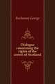 Dialogue concerning the rights of the crown of Scotland, Buchanan George 