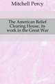 The American Relief Clearing House, its work in the Great War, Mitchell Percy 