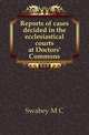 Reports of cases decided in the ecclesiastical courts at Doctors' Commons, Swabey M C 