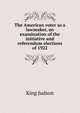The American voter as a lawmaker, an examination of the initiative and referendum elections of 1922 .., King Judson 