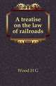 A treatise on the law of railroads, H.G. Wood 