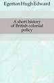 A short history of British colonial policy, Egerton Hugh Edward 