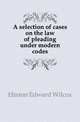 A selection of cases on the law of pleading under modern codes, Hinton Edward Wilcox 