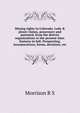 Mining rights in Colorado. Lode & placer claims, possessory and patented, from the district organizations to the present time. Statutes in full. Prospecting, ... incorporations, forms, decisions, etc, Morrison R S 