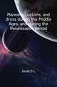 Manners, customs, and dress during the Middle Ages, and during the Renaissance period, P.L. Jacob 
