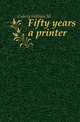 Fifty years a printer, Cubery William M. 