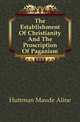 The Establishment Of Christianity And The Proscription Of Paganism, Huttman Maude Aline 