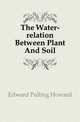 The Water-relation Between Plant And Soil, Edward Pulling Howard 