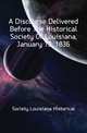 A Discourse Delivered Before The Historical Society Of Louisiana, January 13, 1836, Society Louisiana Historical 