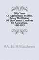 Fifty Years Of Agricultural Politics, Being The History Of The Central Chamber Of Agriculture, 1865-1915, #A. H. H Matthews 