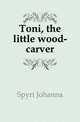 Toni, the little wood-carver, Spyri Johanna 