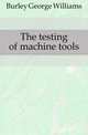 The testing of machine tools, Burley George Williams 